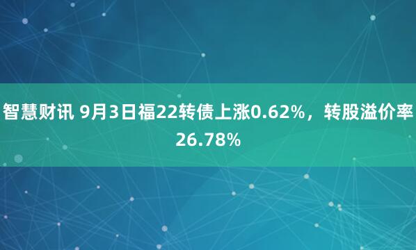 智慧财讯 9月3日福22转债上涨0.62%，转股溢价率26.78%
