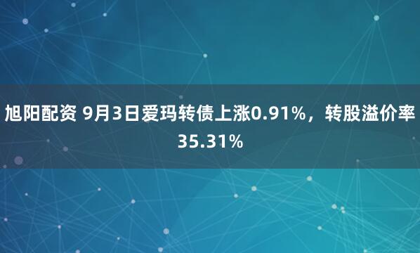 旭阳配资 9月3日爱玛转债上涨0.91%，转股溢价率35.31%