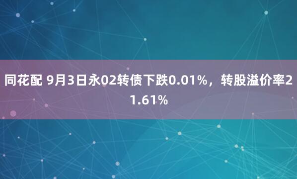 同花配 9月3日永02转债下跌0.01%，转股溢价率21.61%