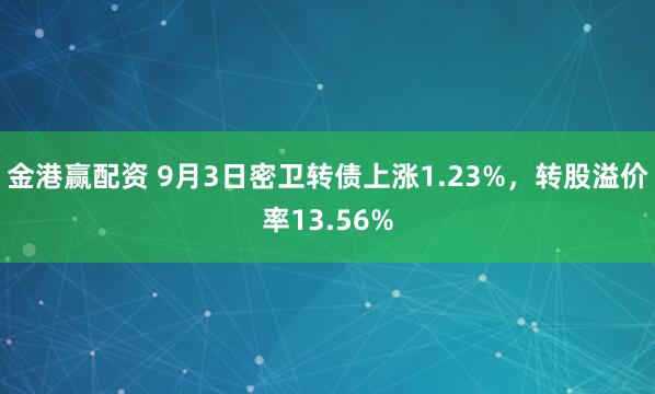 金港赢配资 9月3日密卫转债上涨1.23%，转股溢价率13.56%