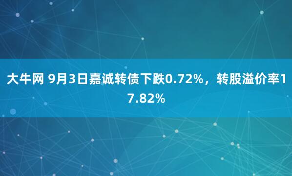 大牛网 9月3日嘉诚转债下跌0.72%，转股溢价率17.82%
