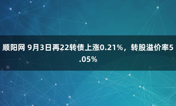 顺阳网 9月3日再22转债上涨0.21%，转股溢价率5.05%
