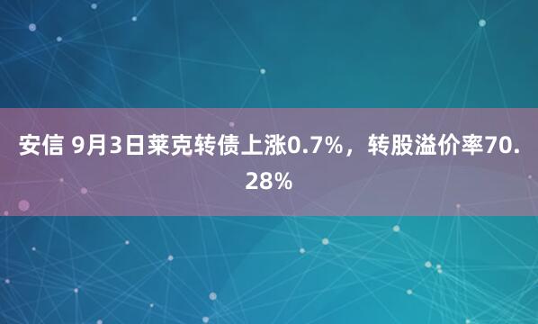 安信 9月3日莱克转债上涨0.7%，转股溢价率70.28%