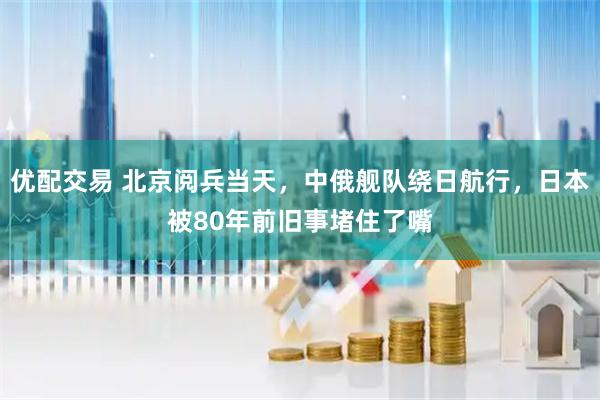 优配交易 北京阅兵当天，中俄舰队绕日航行，日本被80年前旧事堵住了嘴