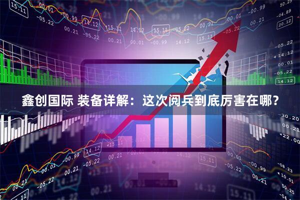 鑫创国际 装备详解：这次阅兵到底厉害在哪？