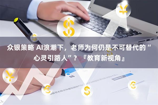 众银策略 AI浪潮下，老师为何仍是不可替代的“心灵引路人”？『教育新视角』