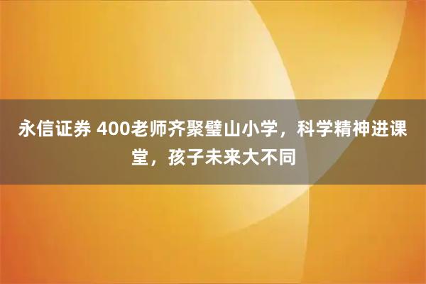 永信证券 400老师齐聚璧山小学，科学精神进课堂，孩子未来大不同