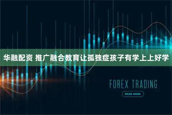 华融配资 推广融合教育让孤独症孩子有学上上好学