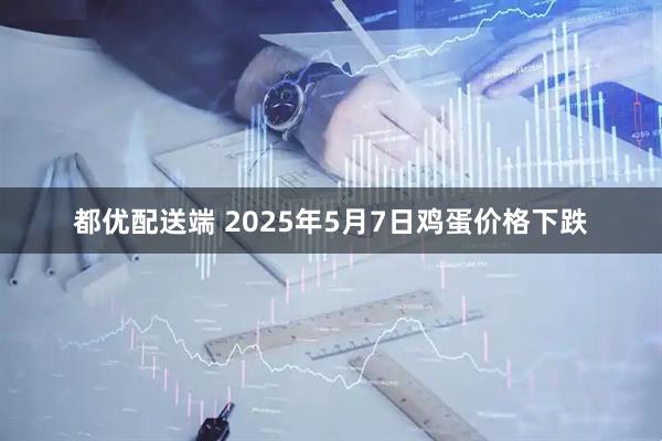 都优配送端 2025年5月7日鸡蛋价格下跌