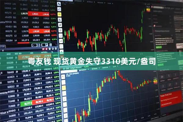 粤友钱 现货黄金失守3310美元/盎司