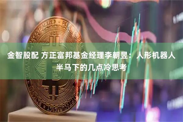 金智股配 方正富邦基金经理李朝昱：人形机器人半马下的几点冷思考