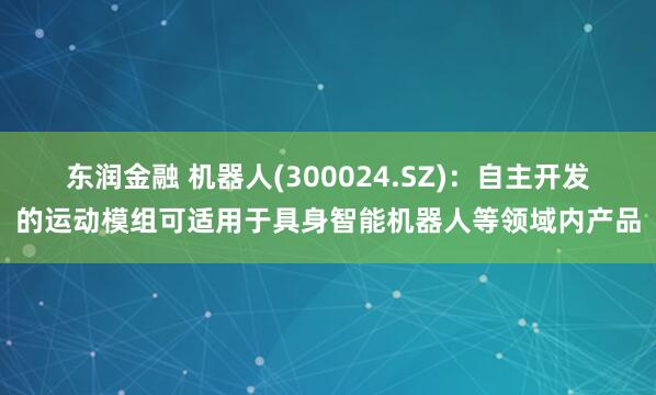 东润金融 机器人(300024.SZ)：自主开发的运动模组可适用于具身智能机器人等领域内产品