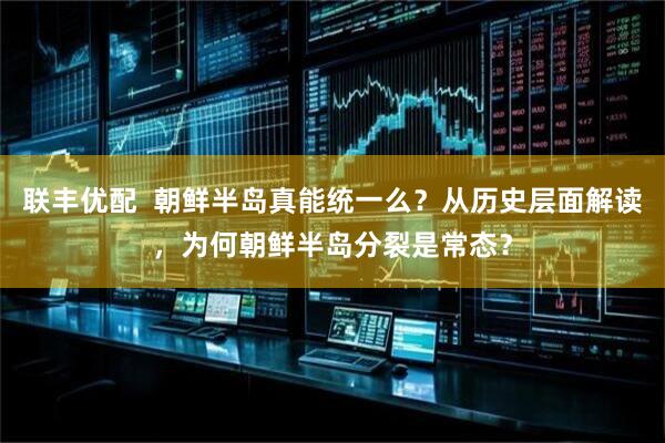 联丰优配  朝鲜半岛真能统一么？从历史层面解读，为何朝鲜半岛分裂是常态？