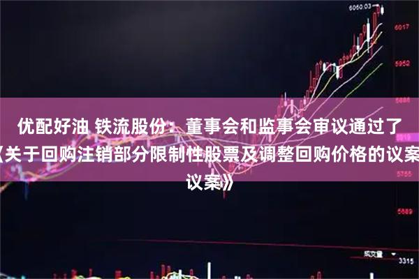 优配好油 铁流股份：董事会和监事会审议通过了《关于回购注销部分限制性股票及调整回购价格的议案》