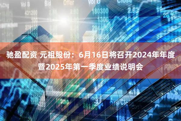 驰盈配资 元祖股份：6月16日将召开2024年年度暨2025年第一季度业绩说明会