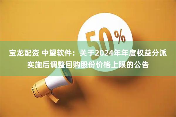 宝龙配资 中望软件：关于2024年年度权益分派实施后调整回购股份价格上限的公告