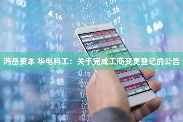 鸿岳资本 华电科工：关于完成工商变更登记的公告