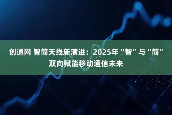 创通网 智简天线新演进：2025年“智”与“简”双向赋能移动通信未来