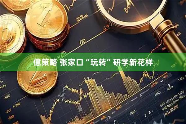 億策略 张家口“玩转”研学新花样