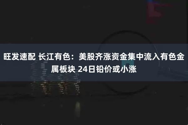 旺发速配 长江有色：美股齐涨资金集中流入有色金属板块 24日铅价或小涨