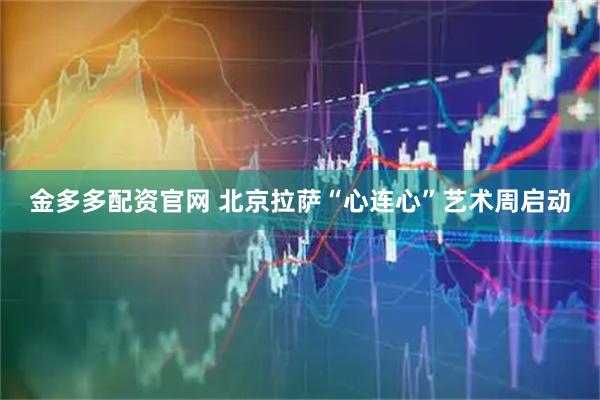 金多多配资官网 北京拉萨“心连心”艺术周启动