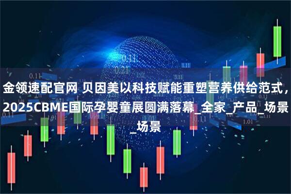 金领速配官网 贝因美以科技赋能重塑营养供给范式，2025CBME国际孕婴童展圆满落幕_全家_产品_场景