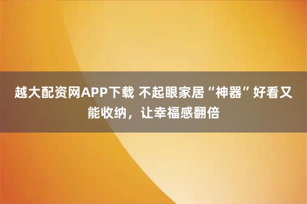 越大配资网APP下载 不起眼家居“神器”好看又能收纳，让幸福感翻倍