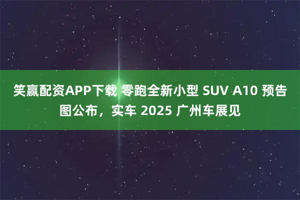 笑赢配资APP下载 零跑全新小型 SUV A10 预告图公布，实车 2025 广州车展见