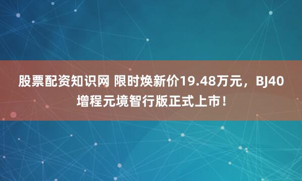 股票配资知识网 限时焕新价19.48万元，BJ40增程元境智行版正式上市！