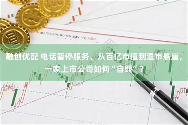 融创优配 电话暂停服务、从百亿市值到退市悬崖，一家上市公司如何“自毁”？