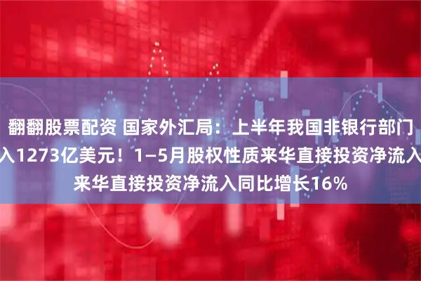 翻翻股票配资 国家外汇局：上半年我国非银行部门跨境资金净流入1273亿美元！1—5月股权性质来华直接投资净流入同比增长16%