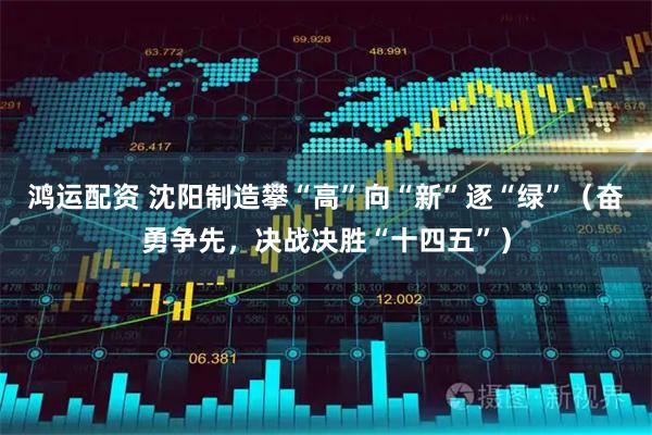 鸿运配资 沈阳制造攀“高”向“新”逐“绿”（奋勇争先，决战决胜“十四五”）