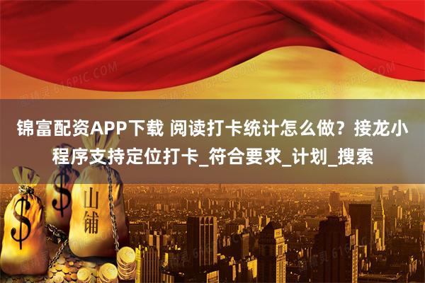 锦富配资APP下载 阅读打卡统计怎么做？接龙小程序支持定位打卡_符合要求_计划_搜索