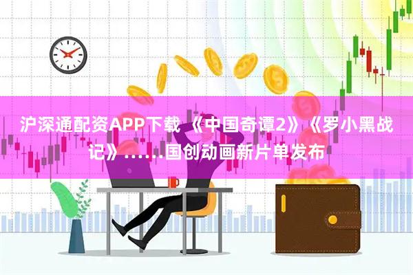 沪深通配资APP下载 《中国奇谭2》《罗小黑战记》……国创动画新片单发布