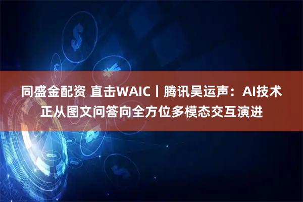 同盛金配资 直击WAIC丨腾讯吴运声：AI技术正从图文问答向全方位多模态交互演进