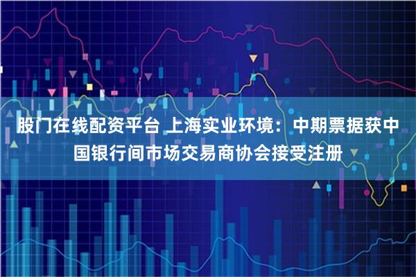 股门在线配资平台 上海实业环境：中期票据获中国银行间市场交易商协会接受注册