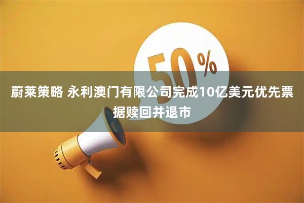 蔚莱策略 永利澳门有限公司完成10亿美元优先票据赎回并退市