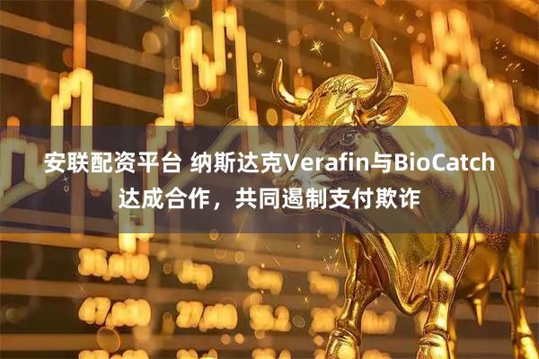 安联配资平台 纳斯达克Verafin与BioCatch达成合作，共同遏制支付欺诈