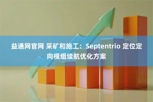 益通网官网 采矿和施工：Septentrio 定位定向模组续航优化方案