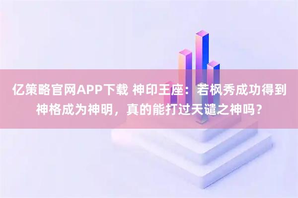亿策略官网APP下载 神印王座：若枫秀成功得到神格成为神明，真的能打过天谴之神吗？