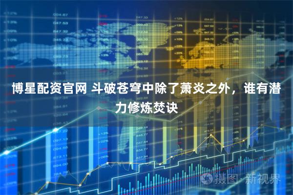 博星配资官网 斗破苍穹中除了萧炎之外，谁有潜力修炼焚诀