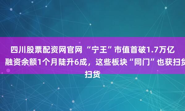 四川股票配资网官网 “宁王”市值首破1.7万亿！融资余额1个月陡升6成，这些板块“同门”也获扫货