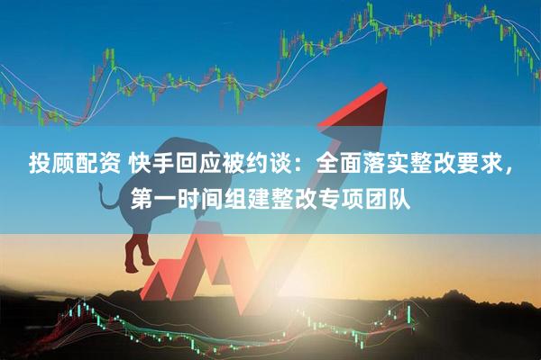 投顾配资 快手回应被约谈：全面落实整改要求，第一时间组建整改专项团队