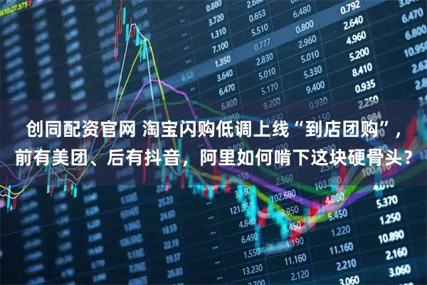 创同配资官网 淘宝闪购低调上线“到店团购”，前有美团、后有抖音，阿里如何啃下这块硬骨头？