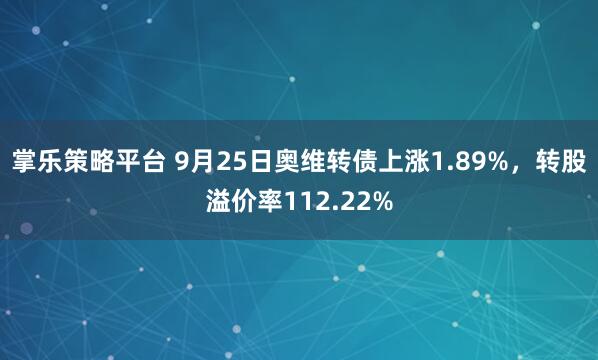 掌乐策略平台 9月25日奥维转债上涨1.89%，转股溢价率112.22%