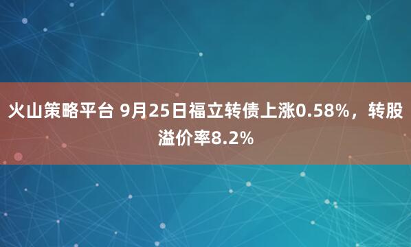 火山策略平台 9月25日福立转债上涨0.58%，转股溢价率8.2%
