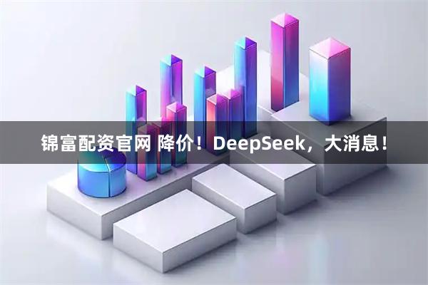 锦富配资官网 降价！DeepSeek，大消息！
