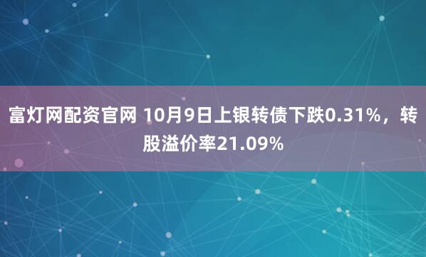 富灯网配资官网 10月9日上银转债下跌0.31%，转股溢价率21.09%