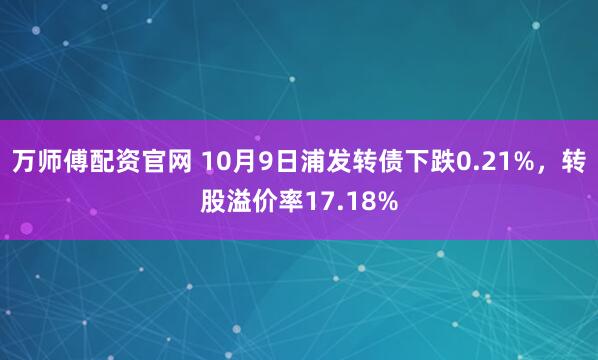 万师傅配资官网 10月9日浦发转债下跌0.21%，转股溢价率17.18%