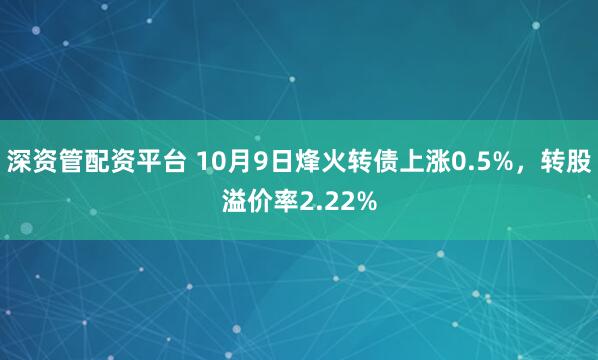 深资管配资平台 10月9日烽火转债上涨0.5%，转股溢价率2.22%